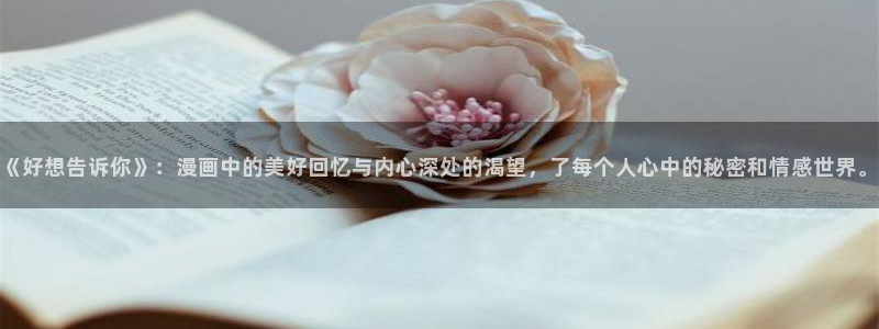 喵趣漫画最新的消息：《好想告诉你》：漫画中的美好回忆与内心深处的渴望，了每个人心中的秘密和情感世界。