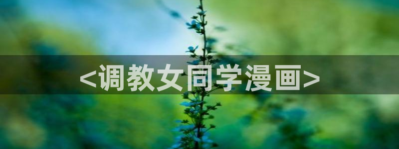 喵趣漫画2026：<调教女同学漫画>